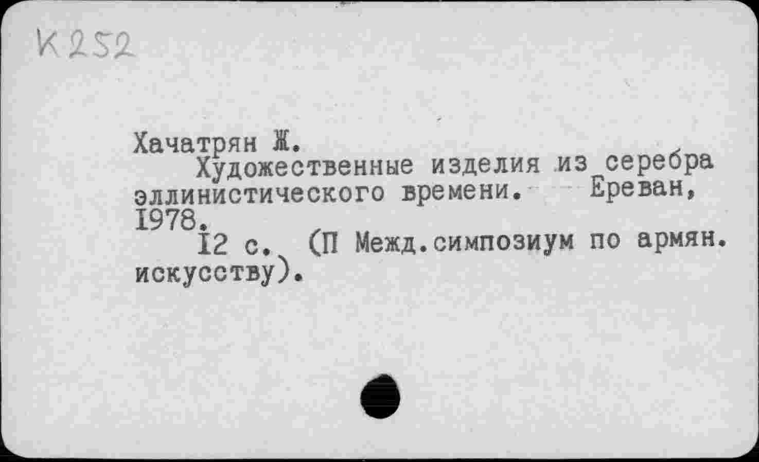 ﻿
Хачатрян Ж.	,
Художественные изделия из серебра эллинистического времени. Ереван, 1978.
12 с. (П Межд.симпозиум по армян, искусству).